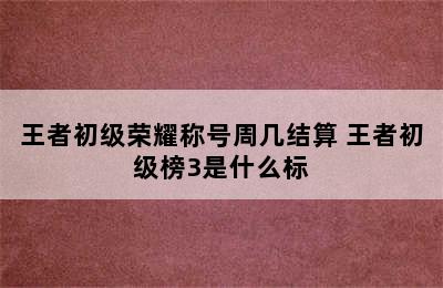 王者初级荣耀称号周几结算 王者初级榜3是什么标